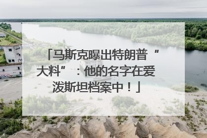 马斯克曝出特朗普“大料”：他的名字在爱泼斯坦档案中！
