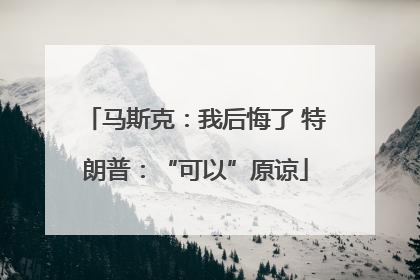 马斯克：我后悔了 特朗普：“可以”原谅