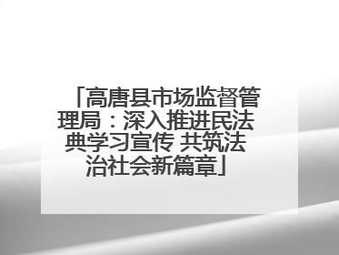 高唐县市场监督管理局：深入推进民法典学习宣传 共筑法治社会新篇章