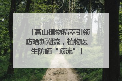 高山植物精萃引领防晒新潮流，植物医生防晒“顶流”