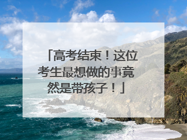 高考结束！这位考生最想做的事竟然是带孩子！