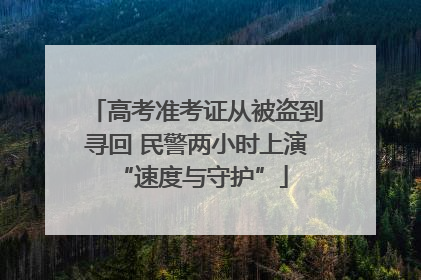 高考准考证从被盗到寻回 民警两小时上演 “速度与守护”