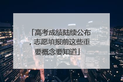 高考成绩陆续公布，志愿填报前这些重要概念要知道