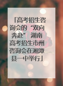 高考招生咨询会的“双向奔赴” 湖南高考招生市州咨询会在湘潭县一中举行