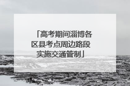 高考期间淄博各区县考点周边路段实施交通管制