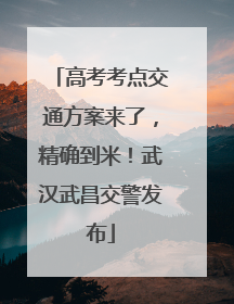 高考考点交通方案来了，精确到米！武汉武昌交警发布