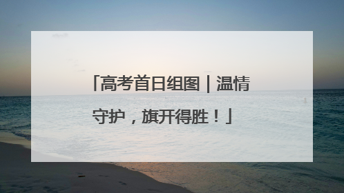 高考首日组图｜温情守护，旗开得胜！