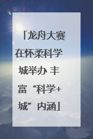 龙舟大赛在怀柔科学城举办 丰富“科学+城”内涵