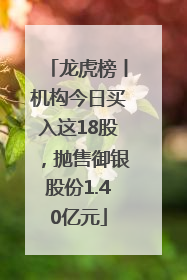 龙虎榜丨机构今日买入这18股，抛售御银股份1.40亿元