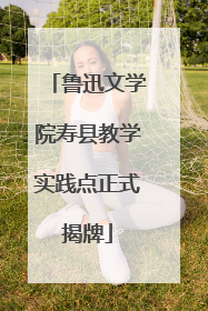 鲁迅文学院寿县教学实践点正式揭牌