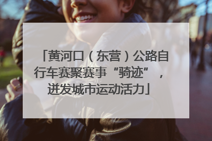 黄河口（东营）公路自行车赛聚赛事“骑迹”，迸发城市运动活力