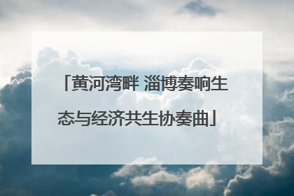 黄河湾畔 淄博奏响生态与经济共生协奏曲