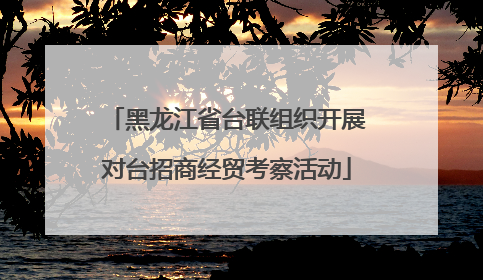 黑龙江省台联组织开展对台招商经贸考察活动