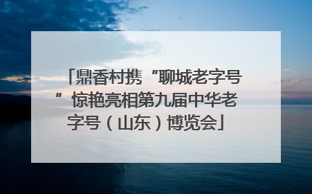 鼎香村携“聊城老字号”惊艳亮相第九届中华老字号（山东）博览会