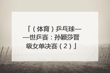 （体育）乒乓球——世乒赛：孙颖莎晋级女单决赛（2）