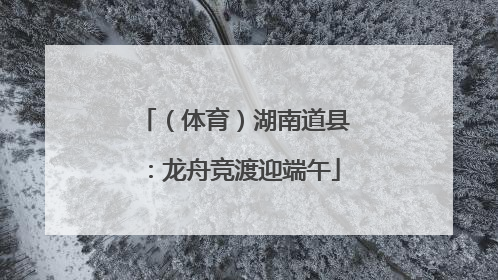 （体育）湖南道县：龙舟竞渡迎端午