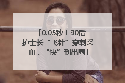 0.05秒！90后护士长“飞针”穿刺采血，“快”到出圈