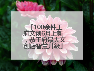 100余件王府文创6月上新，恭王府最大文创店智慧升级