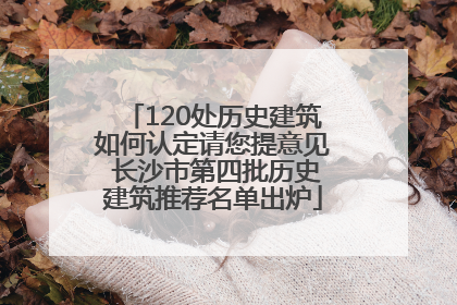 120处历史建筑如何认定请您提意见 长沙市第四批历史建筑推荐名单出炉