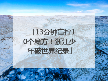 13分钟盲拧10个魔方！浙江少年破世界纪录