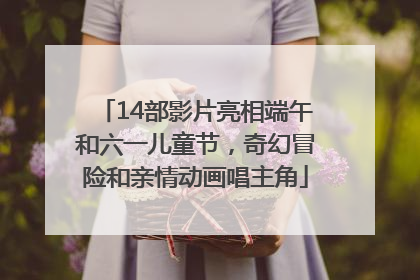 14部影片亮相端午和六一儿童节，奇幻冒险和亲情动画唱主角