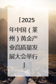 2025年中国（莱州）黄金产业高质量发展大会举行