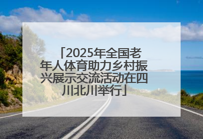2025年全国老年人体育助力乡村振兴展示交流活动在四川北川举行
