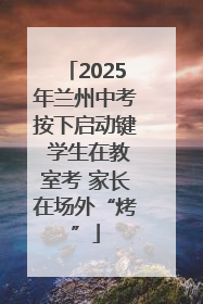 2025年兰州中考按下启动键 学生在教室考 家长在场外“烤”