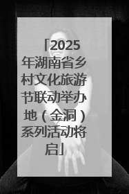 2025年湖南省乡村文化旅游节联动举办地（金洞）系列活动将启