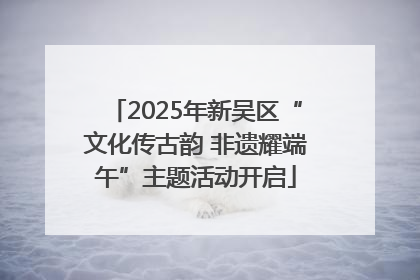 2025年新吴区“文化传古韵 非遗耀端午”主题活动开启