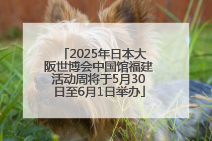 2025年日本大阪世博会中国馆福建活动周将于5月30日至6月1日举办
