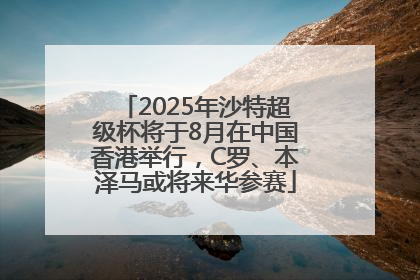 2025年沙特超级杯将于8月在中国香港举行，C罗、本泽马或将来华参赛