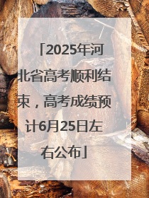 2025年河北省高考顺利结束，高考成绩预计6月25日左右公布
