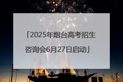 2025年烟台高考招生咨询会6月27日启动