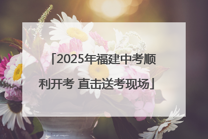 2025年福建中考顺利开考 直击送考现场