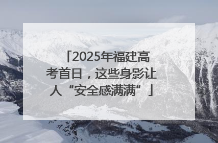 2025年福建高考首日，这些身影让人“安全感满满”