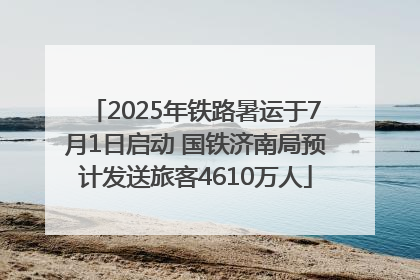 2025年铁路暑运于7月1日启动 国铁济南局预计发送旅客4610万人