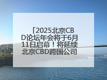 2025北京CBD论坛年会将于6月11日启幕！将延续北京CBD跨国公司活动品牌
