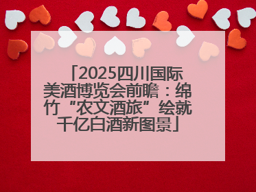 2025四川国际美酒博览会前瞻：绵竹“农文酒旅”绘就千亿白酒新图景