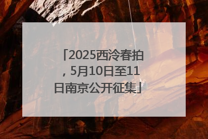 2025西泠春拍，5月10日至11日南京公开征集