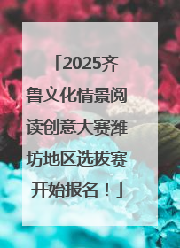 2025齐鲁文化情景阅读创意大赛潍坊地区选拔赛开始报名！