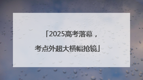 2025高考落幕，考点外超大横幅抢镜