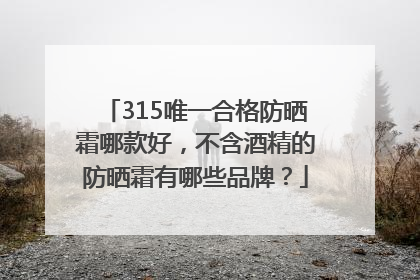 315唯一合格防晒霜哪款好，不含酒精的防晒霜有哪些品牌？