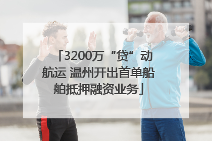 3200万“贷”动航运 温州开出首单船舶抵押融资业务
