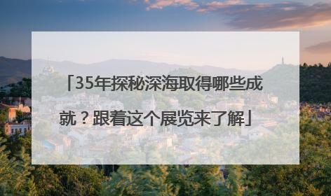 35年探秘深海取得哪些成就？跟着这个展览来了解