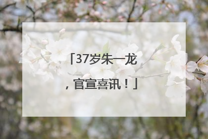 37岁朱一龙，官宣喜讯！