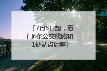 7月5日起，厦门6条公交线路和1处站点调整