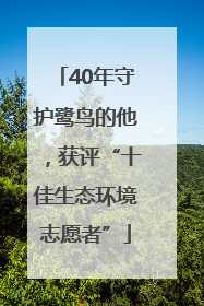 40年守护鹭鸟的他，获评“十佳生态环境志愿者”