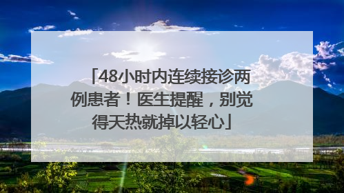 48小时内连续接诊两例患者！医生提醒，别觉得天热就掉以轻心