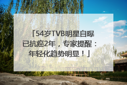 54岁TVB明星自曝已抗癌2年，专家提醒：年轻化趋势明显！